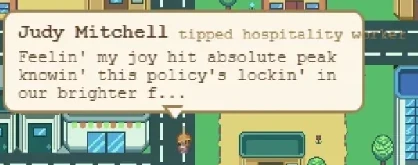 A speech bubble in the pixel-art city, over a resident on the road. Judy Mitchell, tipped hospitality worker: “Feelin’ my joy hit absolute peak knowin’ this policy’s lockin’ in our brighter f…”
